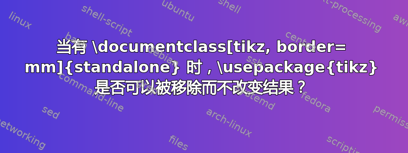 当有 \documentclass[tikz, border= mm]{standalone} 时，\usepackage{tikz} 是否可以被移除而不改变结果？