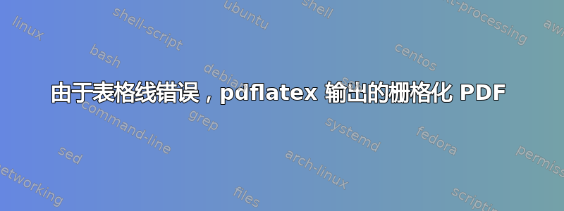 由于表格线错误，pdflatex 输出的栅格化 PDF