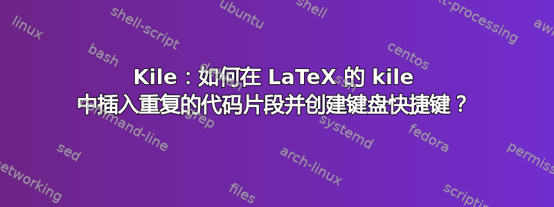 Kile：如何在 LaTeX 的 kile 中插入重复的代码片段并创建键盘快捷键？