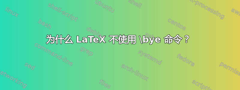 为什么 LaTeX 不使用 \bye 命令？