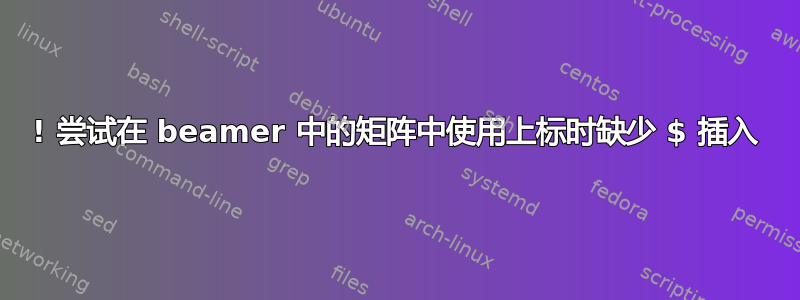 ! 尝试在 beamer 中的矩阵中使用上标时缺少 $ 插入