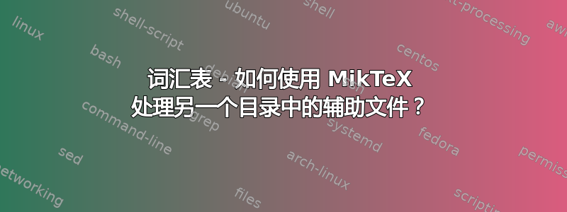 词汇表 - 如何使用 MikTeX 处理另一个目录中的辅助文件？