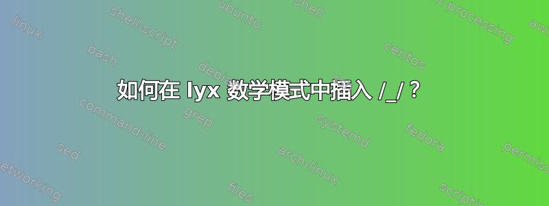 如何在 lyx 数学模式中插入 /_/？