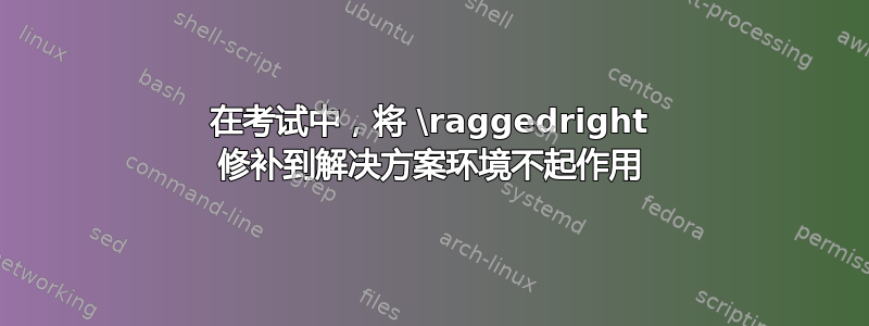 在考试中，将 \raggedright 修补到解决方案环境不起作用