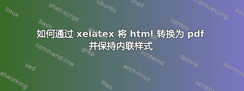 如何通过 xelatex 将 html 转换为 pdf 并保持内联样式