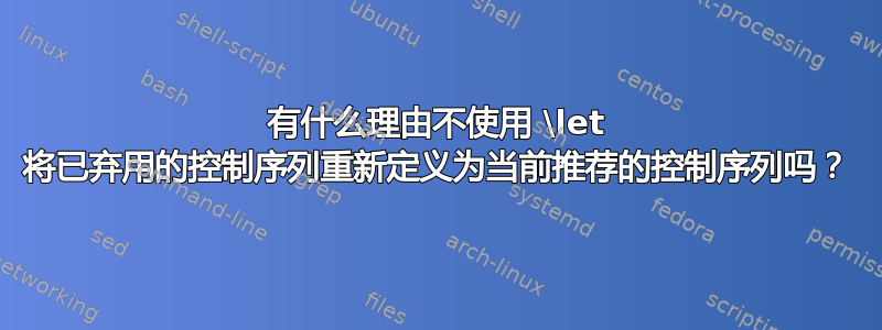 有什么理由不使用 \let 将已弃用的控制序列重新定义为当前推荐的控制序列吗？