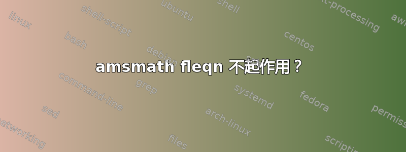 amsmath fleqn 不起作用？