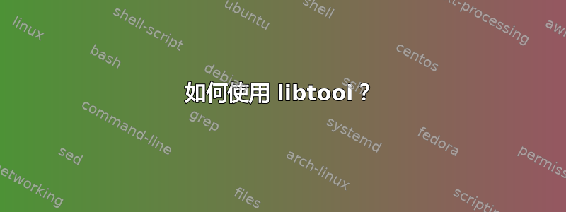 如何使用 libtool？