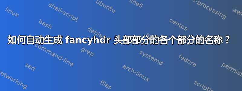 如何自动生成 fancyhdr 头部部分的各个部分的名称？