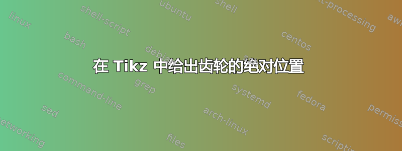 在 Tikz 中给出齿轮的绝对位置