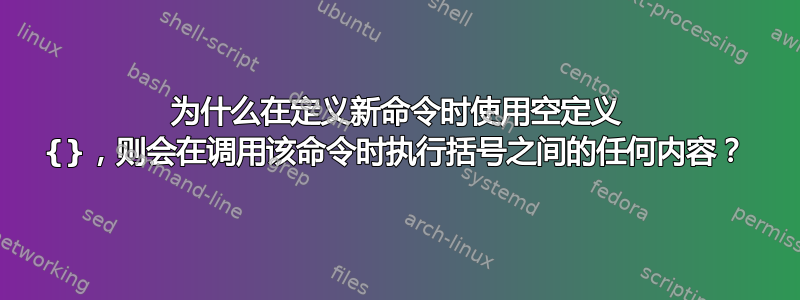 为什么在定义新命令时使用空定义 {}，则会在调用该命令时执行括号之间的任何内容？