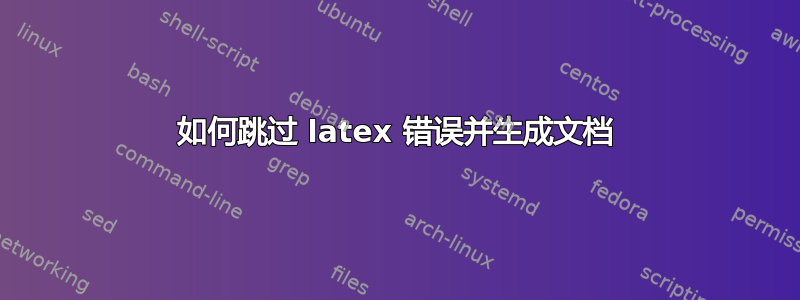 如何跳过 latex 错误并生成文档