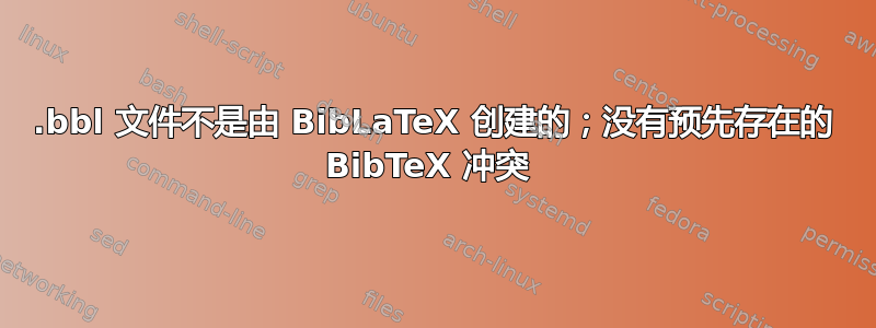 .bbl 文件不是由 BibLaTeX 创建的；没有预先存在的 BibTeX 冲突 