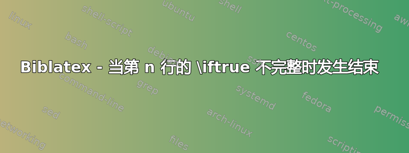 Biblatex - 当第 n 行的 \iftrue 不完整时发生结束 