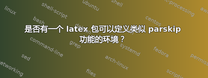 是否有一个 latex 包可以定义类似 parskip 功能的环境？