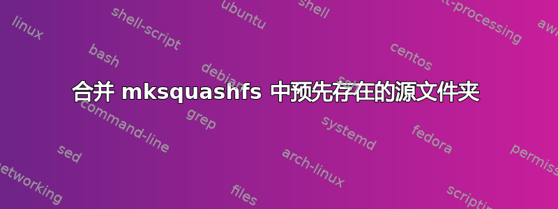 合并 mksquashfs 中预先存在的源文件夹