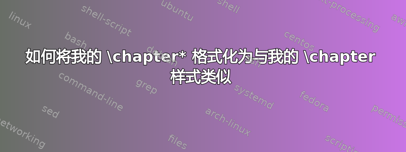 如何将我的 \chapter* 格式化为与我的 \chapter 样式类似