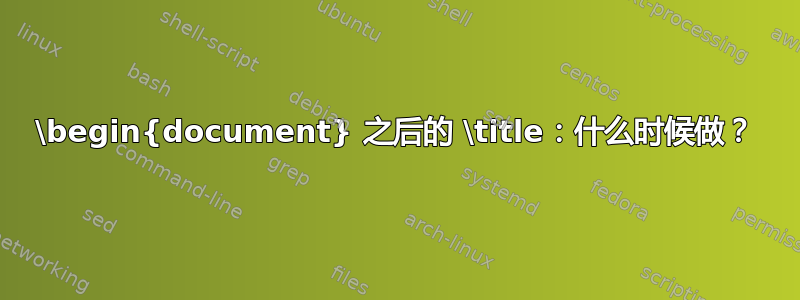 \begin{document} 之后的 \title：什么时候做？