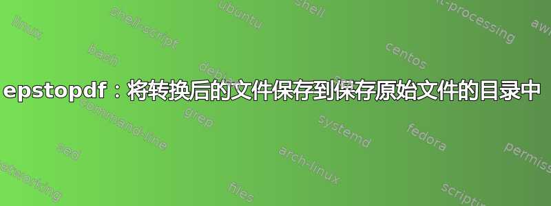 epstopdf：将转换后的文件保存到保存原始文件的目录中