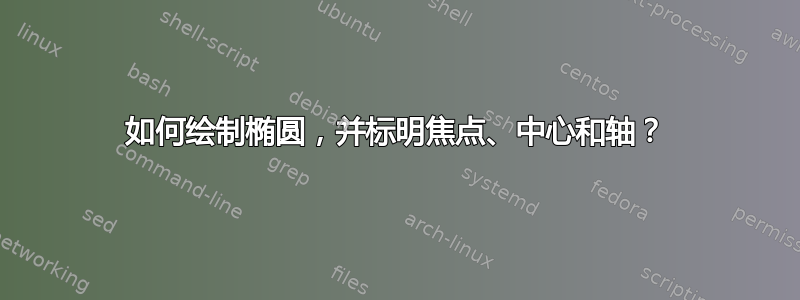 如何绘制椭圆，并标明焦点、中心和轴？