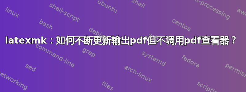 latexmk：如何不断更新输出pdf但不调用pdf查看器？