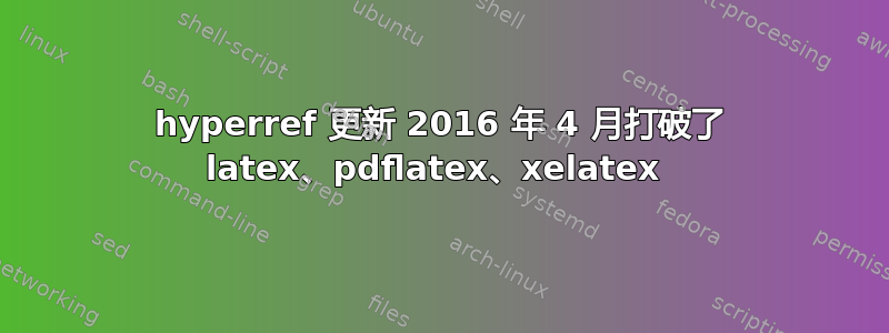 hyperref 更新 2016 年 4 月打破了 latex、pdflatex、xelatex 