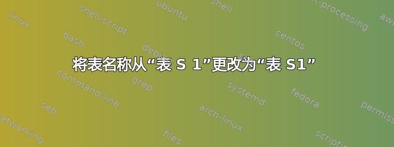 将表名称从“表 S 1”更改为“表 S1”