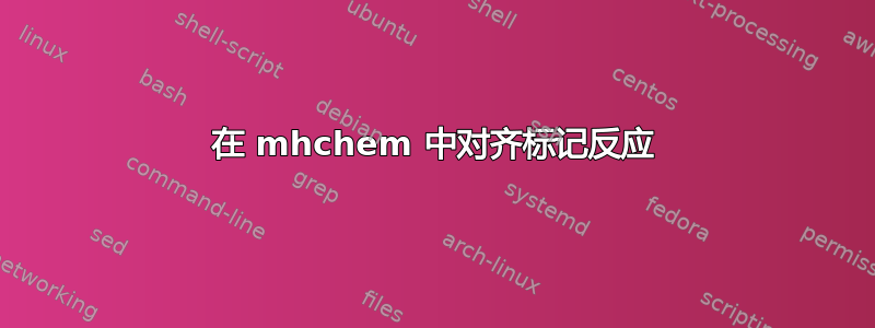 在 mhchem 中对齐标记反应