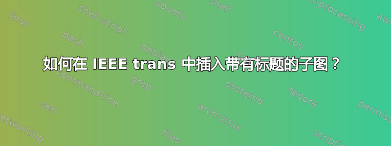 如何在 IEEE trans 中插入带有标题的子图？