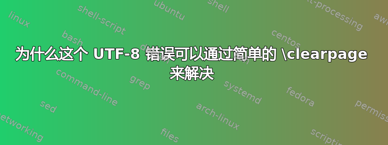 为什么这个 UTF-8 错误可以通过简单的 \clearpage 来解决