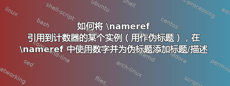 如何将 \nameref 引用到计数器的某个实例（用作伪标题），在 \nameref 中使用数字并为伪标题添加标题/描述