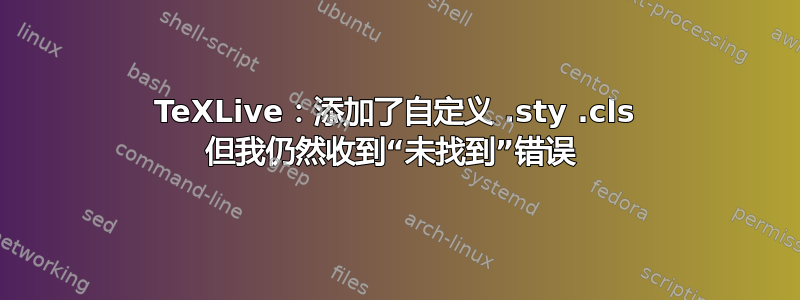 TeXLive：添加了自定义 .sty .cls 但我仍然收到“未找到”错误 