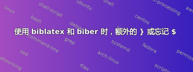 使用 biblatex 和 biber 时，额外的 } 或忘记 $