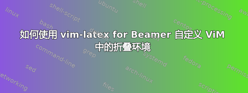 如何使用 vim-latex for Beamer 自定义 ViM 中的折叠环境