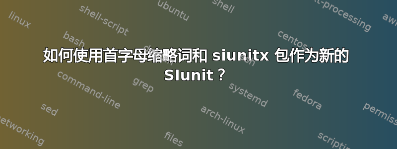 如何使用首字母缩略词和 siunitx 包作为新的 SIunit？