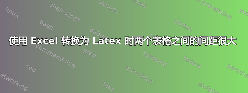 使用 Excel 转换为 Latex 时两个表格之间的间距很大