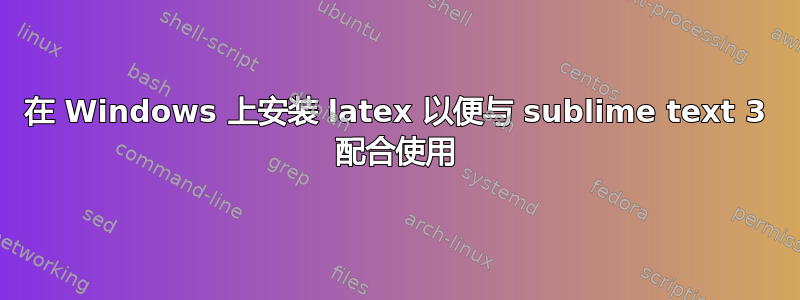 在 Windows 上安装 latex 以便与 sublime text 3 配合使用