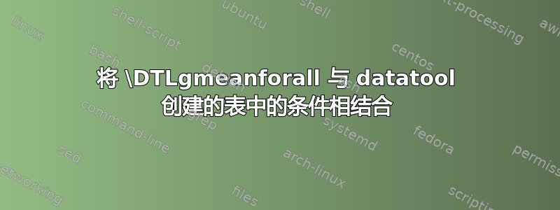 将 \DTLgmeanforall 与 datatool 创建的表中的条件相结合