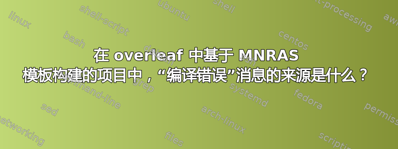 在 overleaf 中基于 MNRAS 模板构建的项目中，“编译错误”消息的来源是什么？