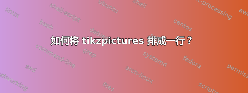 如何将 tikzpictures 排成一行？