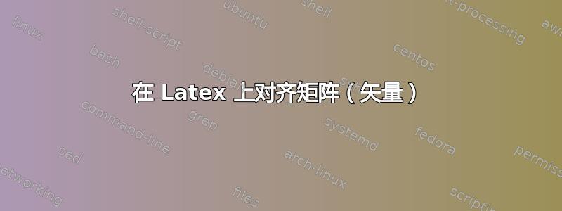 在 Latex 上对齐矩阵（矢量）