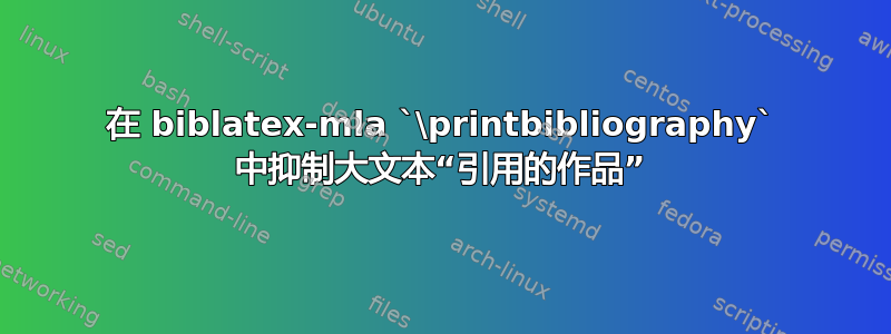 在 biblatex-mla `\printbibliography` 中抑制大文本“引用的作品”