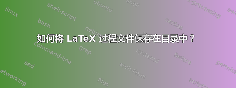 如何将 LaTeX 过程文件保存在目录中？