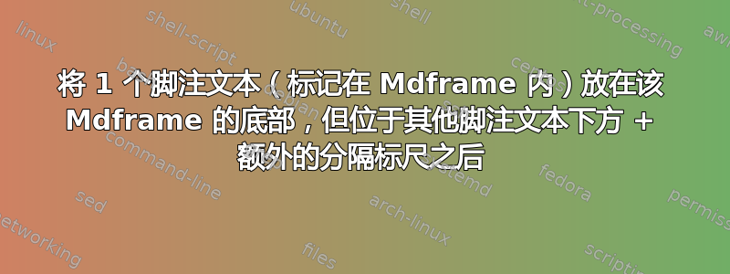 将 1 个脚注文本（标记在 Mdframe 内）放在该 Mdframe 的底部，但位于其他脚注文本下方 + 额外的分隔标尺之后