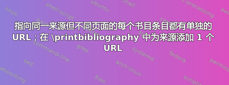 指向同一来源但不同页面的每个书目条目都有单独的 URL；在 \printbibliography 中为来源添加 1 个 URL