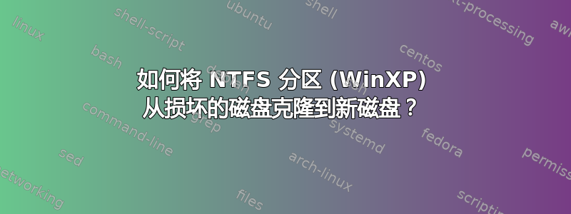 如何将 NTFS 分区 (WinXP) 从损坏的磁盘克隆到新磁盘？