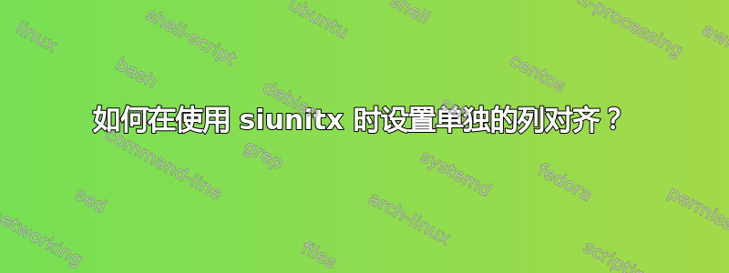 如何在使用 siunitx 时设置单独的列对齐？