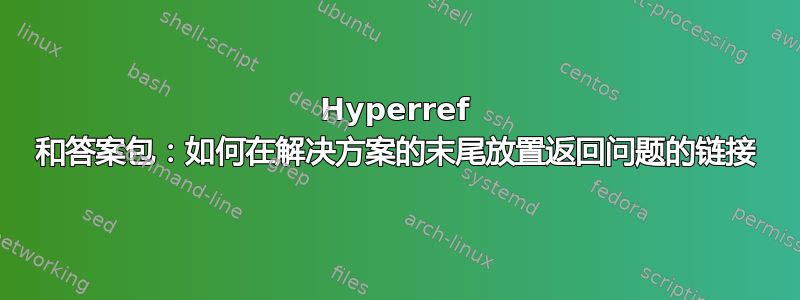 Hyperref 和答案包：如何在解决方案的末尾放置返回问题的链接