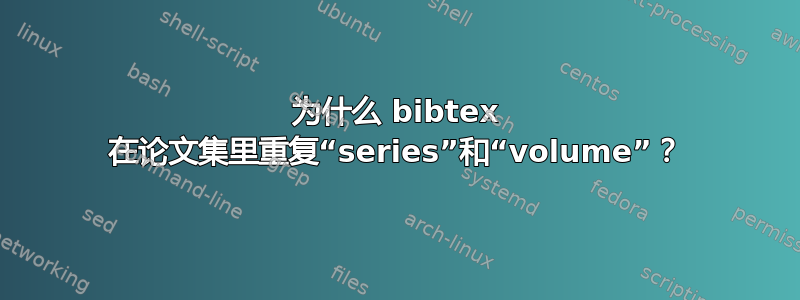 为什么 bibtex 在论文集里重复“series”和“volume”？