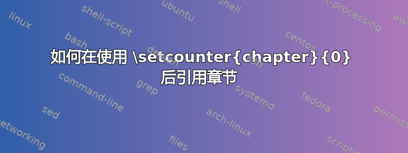 如何在使用 \setcounter{chapter}{0} 后引用章节 